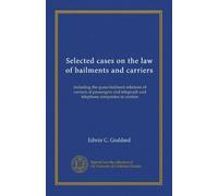Selected cases on the law of bailments and carriers: including the quasi-bailment relations of carriers of passengers and telegraph and telephone companies as carriers