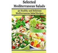 Selected Mediterranean Salads: 50 Healthy and Delicious Mediterranean Salad Recipes: Volume 3 (Mediterranean Diet, Mediterranean Recipes, European Food, Low Cholesterol)