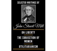 Selected Writings of John Stuart Mill - On Liberty, The Subjection Of Women and Utilitarianism