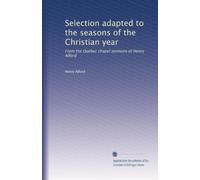 Selection adapted to the seasons of the Christian year: From the Quebec chapel sermons of Henry Alford: Volume 1