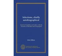 Selections, chiefly autobiographical: from the Pamphlets and Letters, with the Tractate on education and Areopagitica