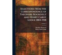 Selections From the Correspondence of Theodore Roosevelt and Henry Cabot Lodge 1884-1918