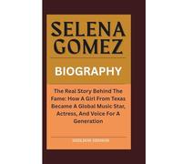 SELENA GOMEZ BIOGRAPHY: The Real Story Behind The Fame: How A Girl From Texas Became A Global Music Star, Actress, And Voice For A Generation