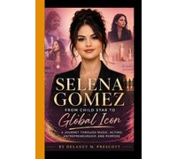 SELENA GOMEZ: From Child Star to Global Icon - A Journey Through Music, Acting, Entrepreneurdship, and Purpose