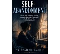 Self-Abandonment: How to Stop Betraying Yourself, Reconnect with Your Needs, and Finally Choose You