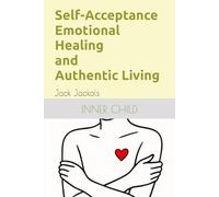Self-Acceptance, Emotional Healing and Authentic Living: Transform Shame and Isolation into Self-Kindness and Connection