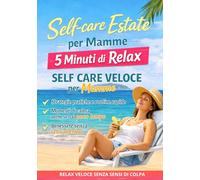Self-care estate per mamme: 5 minuti di relax: SELF CARE VELOCE per Mamme, Strategie pratiche, Routine e Momenti di Calma per Mamme, per l’estate e 5 minuti di relax senza sensi di colpa