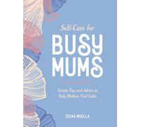 Self-Care for Busy Mums: Simple Tips and Advice to Help Mothers Find Calm