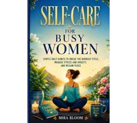 SELF-CARE FOR BUSY WOMEN: SIMPLE DAILY HABITS TO BREAK THE BURNOUT CYCLE, MANAGE STRESS AND ANXIETY, REGAIN PEACE