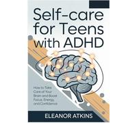 Self-Care for Teens with ADHD: How to Take Care of Your Brain and Boost Focus, Energy, and Confidence