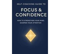 Self-Coaching Guide to Focus & Confidence: How to Strengthen Your Mind, Sharpen Your Attention