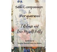 Self-Compassion & Forgiveness: I Release and Love Myself Fully: A 52-W uided Journal to Let Go of Guilt, Heal Old Wounds, and Embrace Radical Self-Love