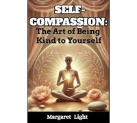 Self-Compassion: The Art of Being Kind to Yourself.: Learn to treat yourself gently, heal emotional wounds, and cultivate unconditional inner support every day.
