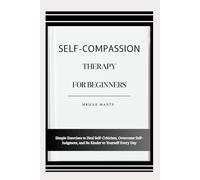SELF-COMPASSION THERAPY FOR BEGINNERS: Simple Exercises to Heal Self-Criticism, Overcome Self-Judgment, and Be Kinder to Yourself Every Day