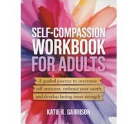 Self-Compassion Workbook for Adults: A Guided Journey to Overcome Self-Criticism, Embrace Your Worth, and Develop Lasting Inner Strength
