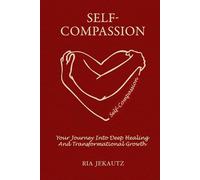 Self-Compassion: Your Journey Into Deep Healing And Transformation Growth