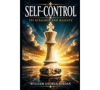 Self-Control, Its Kingship and Majesty: Classic Essays on Discipline, Character, Calmness, Willpower, Moral Strength, Personal Responsibility, Daily Habits, Inner Order for a Purposeful Life