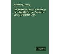Self-culture. An Address Introductory to the Franklin Lectures, Delivered at Boston, September, 1838