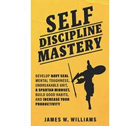 Self-discipline Mastery: Develop Navy Seal Mental Toughness, Unbreakable Grit, Spartan Mindset, Build Good Habits, and Increase Your Productivity