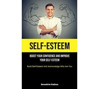 Self-Esteem: Boost Your Confidence And Improve Your Self-Esteem (Build Self-Esteem And Acknowledge Who Are You)
