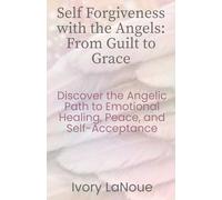 Self Forgiveness with the Angels: From Guilt to Grace: Discover the Angelic Path to Emotional Healing, Peace, and Self-Acceptance