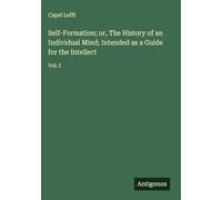 Self-Formation; or, The History of an Individual Mind; Intended as a Guide for the Intellect: Vol. I