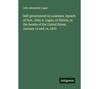 Self-government in Louisiana. Speech of Hon. John A. Logan, of Illinois, in the Senate of the United States, January 13 and 14, 1875