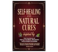 Self-Healing and Natural Cures Inspired by the Teachings of Top 50 Global Holistic Wellness Leaders: Discover Ancient Remedies and Herbal Recipes to Restore Health and Vitality