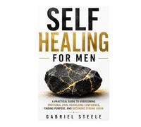 Self Healing for Men: A Practical Guide to Overcoming Emotional Pain, Rebuilding Confidence, Finding Purpose, and Becoming Strong Again
