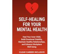 Self-Healing for Your Mental Health: Heal Your Inner Child, Build Emotional Stability, Maintain Healthy Relationships, and Enhance Workplace Well-being (Tackle Trauma and Psychological safety)