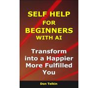 Self Help for Beginners With AI: Transform into a Happier, More Fulfilled You (AI for Self-Help)