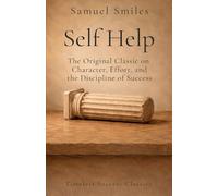 Self-Help: with Illustrations of Conduct and Perseverance: The Original Classic on Character, Effort, and the Discipline of Success in a Definitive Edition
