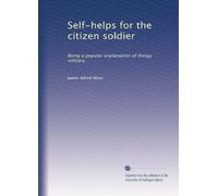 Self-helps for the citizen soldier: Being a popular explanation of things military,