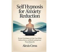 Self Hypnosis for Anxiety Reduction: Proven Techniques to Calm Your Mind, Relieve Stress, and Build Lasting Inner Peace Naturally
