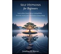 Self Hypnosis for Beginners: Learn to Relax Deeply Rewire Limiting Beliefs Overcome Anxiety, and Create Positive Lasting Change