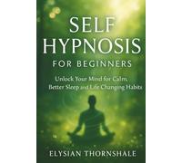 SELF HYPNOSIS FOR BEGINNERS: Unlock Your Mind for Calm, Better Sleep and Life Changing Habits