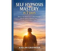 SELF HYPNOSIS MASTERY IN 7 DAYS: Harness Your Mind’s Power to Break Through Barriers, Boost Confidence, and Create Transformative Change