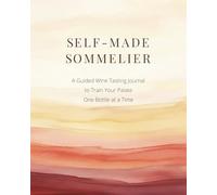 Self-Made Sommelier: A Guided Wine Tasting Journal to Train Your Palate One Bottle at a Time