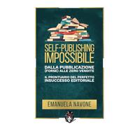 Self-publishing impossibile: Dalla pubblicazione (forse) alle zero vendite: il prontuario del perfetto insuccesso editoriale