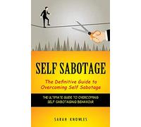Self Sabotage: The Definitive Guide to Overcoming Self Sabotage (The Ultimate Guide to Overcoming Self-sabotaging Behaviour)