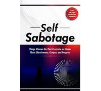 Self Sabotage: Things Women Do That Frustrate or Hinder Their Effectiveness, Output, and Progress