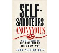 Self-Saboteurs Anonymous: A Simple Guide to Getting Out of Your Own Way
