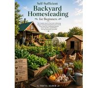 Self-Sufficient Backyard Homesteading for Beginners: The Complete Step-by-Step Guide to Mastering Organic Gardening, Raising Backyard Livestock, Preserving Food, Composting Naturally, Conserving...