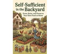 Self-Sufficient in the Backyard: Grow, Raise, and Preserve Your Own Food at Home