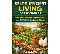 SELF-SUFFICIENT LIVING FOR BEGINNERS: Grow Your Own Food, Raise Chickens, and Build a Productive Backyard Garden (GHIDEON)