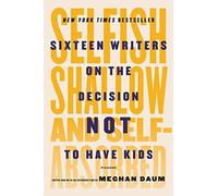 Selfish, shallow and self-absorbed: Sixteen Writers on the Decision Not to Have Kids