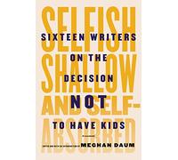Selfish, Shallow and Self-Absorbed: Sixteen Writers on the Decision Not to Have Kids