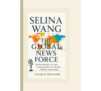 SELINA WANG THE GLOBAL NEWS FORCE: FROM BEIJING TO ABC - A BIOGRAPHY OF TRUTH, POWER, AND POISE