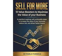 SELL FOR MORE 13 Value-Boosters to Maximize the Value of your Business: Practical & actionable steps to increase the value of your business, reduce risk, and attract better buyers