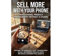 Sell More With Your Phone: Professional Product Photography Without a Studio: iPhone Techniques That Transform Small Business Visuals Into Revenue-Generating Assets